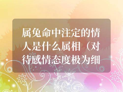 屬兔命中注定的情人是什么屬相（對待感情態度極為細膩的生肖）