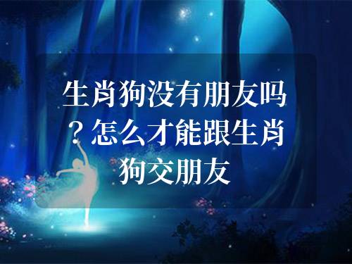 生肖狗沒有朋友嗎？怎么才能跟生肖狗交朋友