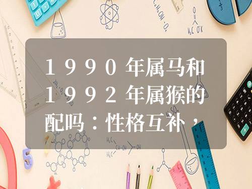 1990年屬馬和1992年屬猴的配嗎：性格互補，和諧共處