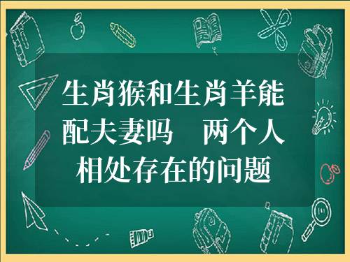 生肖猴和生肖羊能配夫妻嗎 兩個人相處存在的問題