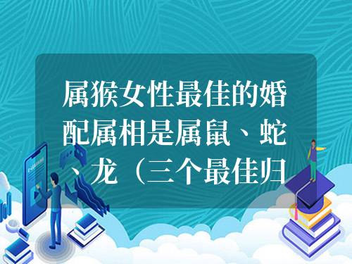 屬猴女性最佳的婚配屬相是屬鼠、蛇、龍（三個最佳歸宿）