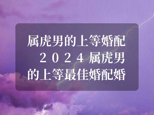 屬虎男的上等婚配 2024屬虎男的上等最佳婚配婚配