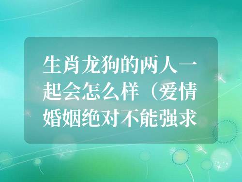 生肖龍狗的兩人一起會怎么樣（愛情婚姻絕對不能強求）