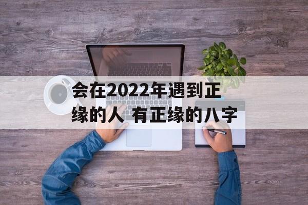 2022年正緣紅鸞入命的生肖是什么